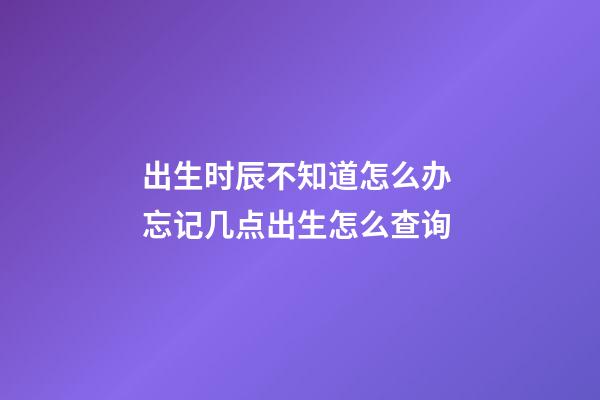 出生时辰不知道怎么办 忘记几点出生怎么查询-第1张-观点-玄机派